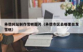 怀化承德网站制作雪糕图片（承德市区去哪里批发雪糕）