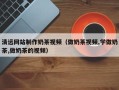 怀化清远网站制作奶茶视频（做奶茶视频,学做奶茶,做奶茶的视频）
