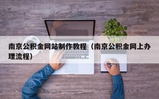 怀化南京公积金网站制作教程（南京公积金网上办理流程）