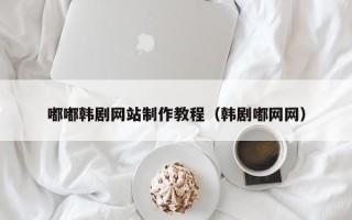 怀化嘟嘟韩剧网站制作教程（韩剧嘟网网）