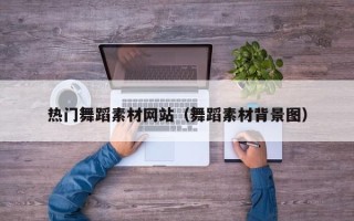 怀化热门舞蹈素材网站（舞蹈素材背景图）