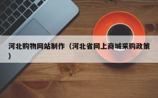 怀化河北购物网站制作（河北省网上商城采购政策）