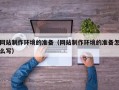 怀化网站制作环境的准备（网站制作环境的准备怎么写）