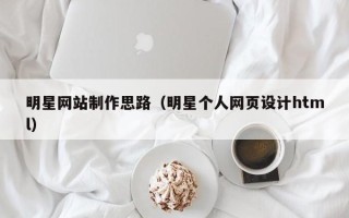 怀化明星网站制作思路（明星个人网页设计html）