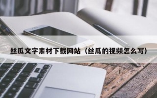 怀化丝瓜文字素材下载网站（丝瓜的视频怎么写）