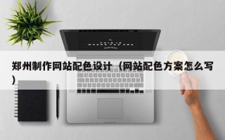 怀化郑州制作网站配色设计（网站配色方案怎么写）