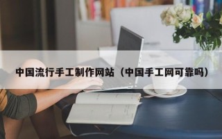 怀化中国流行手工制作网站（中国手工网可靠吗）