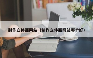 怀化制作立体画网站（制作立体画网站哪个好）
